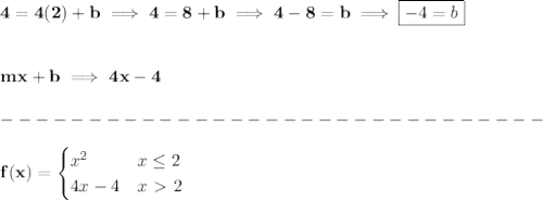 \bf 4 = 4(2) + b\implies 4=8+b\implies 4-8=b\implies \boxed{-4=b}&#10;\\\\\\&#10;mx+b\implies 4x-4\\\\&#10;-------------------------------\\\\&#10;f(x)=&#10;\begin{cases}&#10;x^2&x\le 2\\&#10;4x-4&x\ \textgreater \ 2&#10;\end{cases}