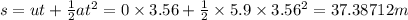 s=ut+\frac{1}{2}at^2=0\times 3.56+\frac{1}{2}\times 5.9\times 3.56^2=37.38712m