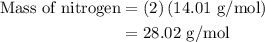 \begin{aligned}{\text{Mass of nitrogen}} &= \left( {\text{2}} \right)\left( {{\text{14}}{\text{.01 g/mol}}} \right)\\&= 28.02{\text{ g/mol}}\\\end{aligned}