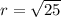 r =  \sqrt{25}