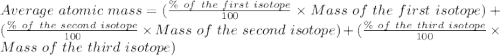 Average\ atomic\ mass=(\frac {\%\ of\ the\ first\ isotope}{100}\times {Mass\ of\ the\ first\ isotope})+(\frac {\%\ of\ the\ second\ isotope}{100}\times {Mass\ of\ the\ second\ isotope})+(\frac {\%\ of\ the\ third\ isotope}{100}\times {Mass\ of\ the\ third\ isotope})
