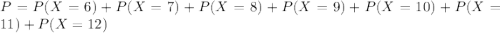 P = P(X = 6) + P(X = 7) + P(X = 8) + P(X = 9) + P(X = 10) + P(X = 11) + P(X = 12)