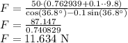 F=\frac{50 \cdot ( 0.762939+ 0.1\cdot \cdot 9.8)}{\cos(36.8^{\circ}) -0.1 \sin(36.8^{\circ})}\\F=\frac{87.147}{0.740829} \\F=11.634\ \rm{N}