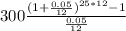 300 \frac{(1+\frac{0.05}{12})^{25*12} -1}{\frac{0.05}{12}}