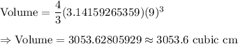 \text{Volume}=\dfrac{4}{3}(3.14159265359) (9)^3\\\\\Rightarrow\text{Volume}=3053.62805929\approx3053.6\text{ cubic cm}