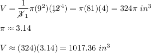 V=\dfrac{1}{3\!\!\!\!\diagup_1}\pi(9^2)(12\!\!\!\!\!\diagup^4)=\pi(81)(4)=324\pi\ in^3\\\\\pi\approx3.14\\\\V\approx(324)(3.14)=1017.36\ in^3