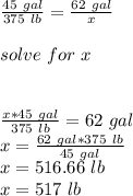 \frac{45\ gal}{375\ lb}=\frac{62\ gal}{x}\\\\solve\ for\ x\\\\\\\frac{x*45\ gal}{375\ lb}=62\ gal\\x=\frac{62\ gal*375\ lb}{45\ gal} \\x=516.66\ lb\\x=517\ lb