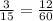 \frac { 3 } { 15 } = \frac { 12 } { 60 }