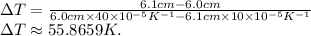 \Delta T = \frac{6.1cm - 6.0cm}{6.0cm\times 40\times 10^{-5} K^{-1} - 6.1cm\times 10\times 10^{-5} K^{-1}}\\\Delta T \approx 55.8659 K.