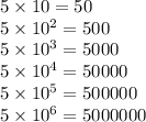 5\times 10=50\\5\times 10^2=500\\5\times 10^3=5000\\5\times 10^4=50000\\5\times 10^5=500000\\5\times 10^6=5000000