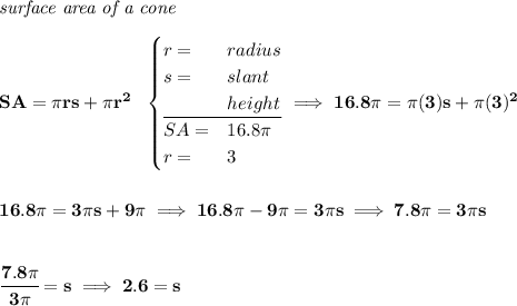 \bf \textit{surface area of a cone}\\\\ SA=\pi rs+\pi r^2~~ \begin{cases} r=&radius\\ s=&slant\\ &height\\ \cline{1-2} SA=&16.8\pi \\ r=&3 \end{cases}\implies 16.8\pi =\pi (3)s+\pi (3)^2 \\\\\\ 16.8\pi =3\pi s+9\pi\implies 16.8\pi -9\pi =3\pi s\implies 7.8\pi =3\pi s \\\\\\ \cfrac{7.8\pi }{3\pi }=s\implies 2.6=s