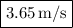 \boxed{3.65\,{{\text{m}} \mathord{\left/{\vphantom {{\text{m}} {\text{s}}}} \right.\kern-\nulldelimiterspace} {\text{s}}}}