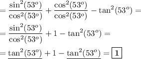 \displaystyle\\&#10;= \frac{\sin^2(53^o)}{\cos^2(53^o)} +\frac{\cos^2(53^o)}{\cos^2(53^o)} - \tan^2 (53^o)=  \\  \\ &#10;= \frac{\sin^2(53^o)}{\cos^2(53^o)} +1- \tan^2 (53^o)= \\  \\ &#10;=\underline{\tan^2 (53^o)}+1- \underline{\tan^2 (53^o)}= \boxed{\bold{1}}