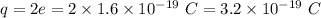 q=2e=2\times 1.6\times 10^{-19}\ C=3.2\times 10^{-19}\ C