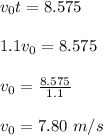 v_0t = 8.575\\\\1.1v_0 = 8.575\\\\v_0 = \frac{8.575}{1.1} \\\\v_0 = 7.80 \ m/s