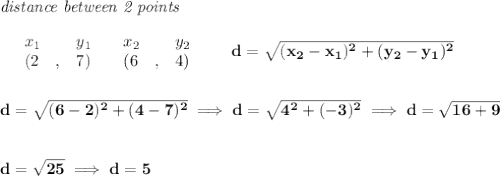 \bf \textit{distance between 2 points}\\ \quad \\&#10;\begin{array}{lllll}&#10;&x_1&y_1&x_2&y_2\\&#10;%  (a,b)&#10;&({{ 2}}\quad ,&{{ 7}})\quad &#10;%  (c,d)&#10;&({{ 6}}\quad ,&{{ 4}})&#10;\end{array}\qquad &#10;%  distance value&#10;d = \sqrt{({{ x_2}}-{{ x_1}})^2 + ({{ y_2}}-{{ y_1}})^2}&#10;\\\\\\&#10;d=\sqrt{(6-2)^2+(4-7)^2}\implies d=\sqrt{4^2+(-3)^2}\implies d=\sqrt{16+9}&#10;\\\\\\&#10;d=\sqrt{25}\implies d=5