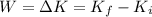 W=\Delta K=K_f -K_i