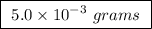 \boxed{ \ 5.0 \times 10^{-3} \ grams \ }