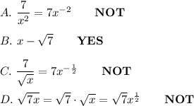 A.\ \dfrac{7}{x^2}=7x^{-2}\qquad\bold{NOT}\\\\B.\ x-\sqrt7\qquad\bold{YES}\\\\C.\ \dfrac{7}{\sqrt{x}}=7x^{-\frac{1}{2}}\qquad\bold{NOT}\\\\D.\ \sqrt{7x}=\sqrt7\cdot\sqrt{x}=\sqrt7 x^\frac{1}{2}\qquad\bold{NOT}