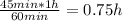 \frac{45min*1h}{60min}= 0.75h