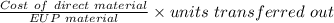 \frac{Cost\ of\ direct\ material}{EUP\ material}\times units\ transferred\ out