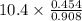 10.4 \times \frac{0.454}{0.908}