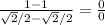 \frac{1-1}{ \sqrt{2} /2- \sqrt{2}/2 } = \frac{0}{0}