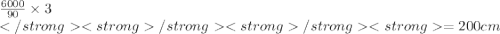 \frac{6000}{90}  \times 3 \\  \\= 200cm