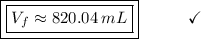 \boxed{\boxed{V_{f} \approx 820.04\:mL}}\end{array}}\qquad\quad\checkmark