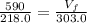 \frac{ 590 }{ 218.0 } = \frac{ V_{f} }{ 303.0 }