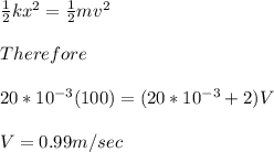 \frac{1}{2}kx^2=\frac{1}{2}mv^2\\\\Therefore\\\\20*10^{-3}(100)=(20*10^{-3}+2)V\\\\V=0.99m/sec\\\\
