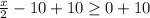 \frac{x}{2}-10+10 \geq 0+10