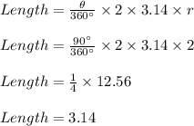 Length=\frac{\theta}{360\textdegree}\times 2\times 3.14\times r\\\\Length=\frac{90\textdegree}{360\textdegree}\times 2\times 3.14\times 2\\\\Length=\frac{1}{4}\times 12.56\\\\Length=3.14