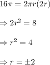 16\pi=2\pi r(2r)\\\\\Rightarrow2r^2=8\\\\\Rightarrow r^2=4\\\\\Rightarrow r=\pm2