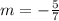 m=-\frac{5}{7}