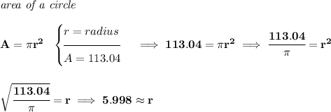 \bf \textit{area of a circle}\\\\ A=\pi r^2~~ \begin{cases} r=radius\\[-0.5em] \hrulefill\\ A=113.04 \end{cases}\implies 113.04=\pi r^2\implies \cfrac{113.04}{\pi }=r^2 \\\\\\ \sqrt{\cfrac{113.04}{\pi }}=r\implies 5.998\approx r