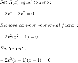 Set \ R(x) \ equal \ to \ zero: \\ \\ -2x^4+2x^2=0 \\ \\ Remove \ common \ monomial \ factor: \\ \\ -2x^2(x^2-1)=0 \\ \\ Factor \ out: \\ \\ -2x^2(x-1)(x+1)=0