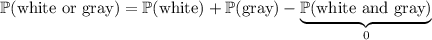 \mathbb P(\text{white or gray})=\mathbb P(\text{white})+\mathbb P(\text{gray})-\underbrace{\mathbb P(\text{white and gray})}_0