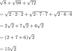 \sqrt{8}+\sqrt{98}+\sqrt{72}\\\\=\sqrt{2\cdot 2\cdot 2}+\sqrt{2\cdot 7\cdot 7}+\sqrt{2\cdot 6\cdot 6}\\\\=2\sqrt{2}+7\sqrt{2}+6\sqrt{2}\\\\=(2+7+6)\sqrt2\\\\=15\sqrt2