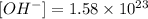 [OH^{-}] = 1.58 \times 10^{23}