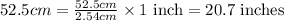 52.5cm=\frac{52.5cm}{2.54cm}\times 1\text{ inch}=20.7\text{ inches}