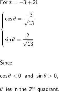 \large\begin{array}{l} \textsf{For }\mathsf{z=-3+2i,}\\\\ \begin{cases} \mathsf{cos\,\theta=\dfrac{-3}{\sqrt{13}}}\\\\ \mathsf{sin\,\theta=\dfrac{2}{\sqrt{13}}} \end{cases}\\\\\\ \textsf{Since}\\\\ \mathsf{cos\,\theta<0~~and~~sin\,\theta0,}\\\\ \theta\textsf{ lies in the 2}\mathsf{^{nd}}\textsf{ quadrant.} \end{array}