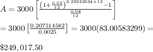 A=3000\left[\frac{\left(1+\frac{0.03}{12}\right)^{6.29332634\times12}-1}{\frac{0.04}{12}}\right] \\ \\ =3000\left[\frac{0.207514582}{0.0025}\right]=3000(83.00583299)= \\  \\ \$249,017.50