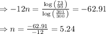 \Rightarrow-12n=\frac{\log{\left(\frac{73}{90}\right)}}{\log{\left(\frac{301}{300}\right)}}=-62.91 \\ \\ \Rightarrow n=\frac{-62.91}{-12}=5.24