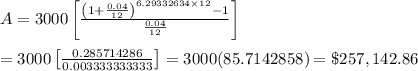 A=3000\left[\frac{\left(1+\frac{0.04}{12}\right)^{6.29332634\times12}-1}{\frac{0.04}{12}}\right] \\  \\ =3000\left[\frac{0.285714286}{0.003333333333}\right]=3000(85.7142858)=\$257,142.86