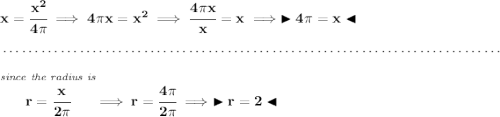 \bf x = \cfrac{x^2}{4\pi }\implies 4\pi x = x^2\implies \cfrac{4\pi x}{x}=x\implies \blacktriangleright 4\pi = x\blacktriangleleft \\\\[-0.35em] ~\dotfill\\\\ \stackrel{\textit{since the radius is}}{r = \cfrac{x}{2\pi }}\implies r =\cfrac{4\pi }{2\pi }\implies \blacktriangleright r = 2\blacktriangleleft