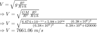 V=\sqrt{g{\frac{R^2}{R + h}}}\\\Rightarrow V=\sqrt{\frac{GM}{R^2}{\frac{R^2}{R + h}}}\\\Rightarrow V=\sqrt{\frac{6.674\times 10^{-11}\times 5.98\times 10^{24}}{(6.38\times 10^6)^2}{\frac{(6.38\times 10^6)^2}{6.38\times 10^6 + 420000}}}\\\Rightarrow V=7661.06\ m/s