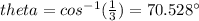 theta = cos^{- 1}(\frac{1}{3}) = 70.528^{\circ}