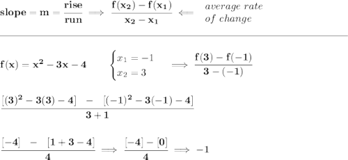 \bf slope = m = \cfrac{rise}{run} \implies \cfrac{ f(x_2) - f(x_1)}{ x_2 - x_1}\impliedby \begin{array}{llll} average~rate\\ of~change \end{array}\\\\[-0.35em] \rule{34em}{0.25pt}\\\\ f(x)= x^2-3x-4\qquad \begin{cases} x_1=-1\\ x_2=3 \end{cases}\implies \cfrac{f(3)-f(-1)}{3-(-1)} \\\\\\ \cfrac{[(3)^2-3(3)-4]~~-~~[(-1)^2-3(-1)-4]}{3+1} \\\\\\ \cfrac{[-4]~~-~~[1+3-4]}{4}\implies \cfrac{[-4]-[0]}{4}\implies -1