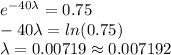 e^{-40\lambda}=0.75\\-40\lambda=ln(0.75)\\\lambda=0.00719\approx0.007192